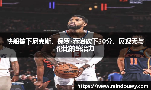 快船擒下尼克斯，保罗-乔治砍下30分，展现无与伦比的统治力