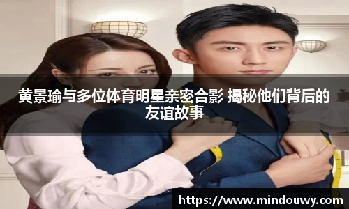 黄景瑜与多位体育明星亲密合影 揭秘他们背后的友谊故事