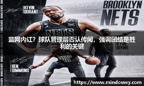 篮网内讧？球队管理层否认传闻，强调团结是胜利的关键